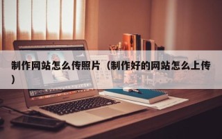 临沂制作网站怎么传照片（制作好的网站怎么上传）