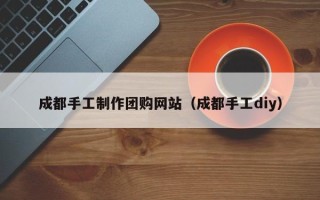 临沂成都手工制作团购网站（成都手工diy）