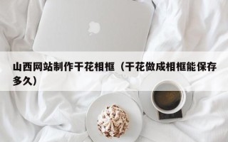 临沂山西网站制作干花相框（干花做成相框能保存多久）